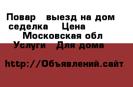 Повар , выезд на дом , седелка. › Цена ­ 1 000 - Московская обл. Услуги » Для дома   